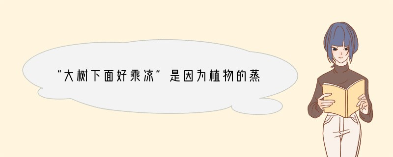 “大树下面好乘凉”是因为植物的蒸腾作用能增加大气湿度,降低周围环境的温度。这说明[